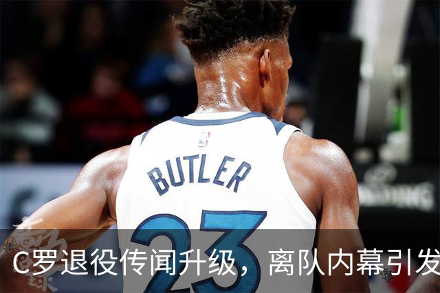 C罗退役传闻升级，离队内幕引发广泛关注